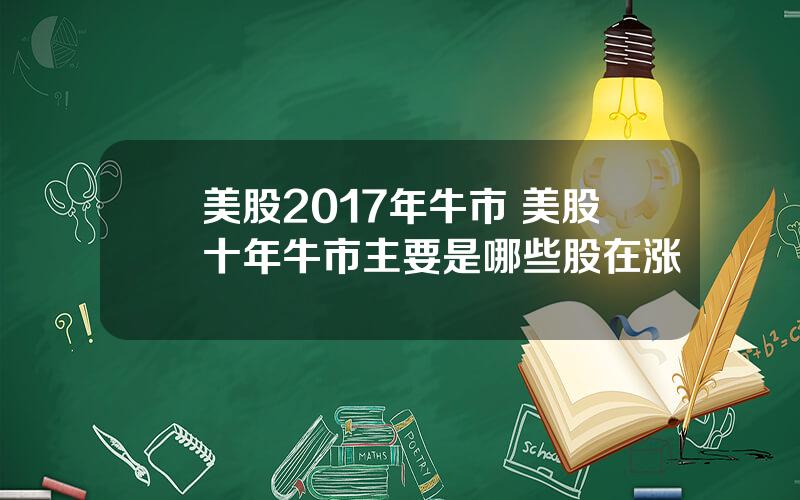 美股2017年牛市 美股十年牛市主要是哪些股在涨